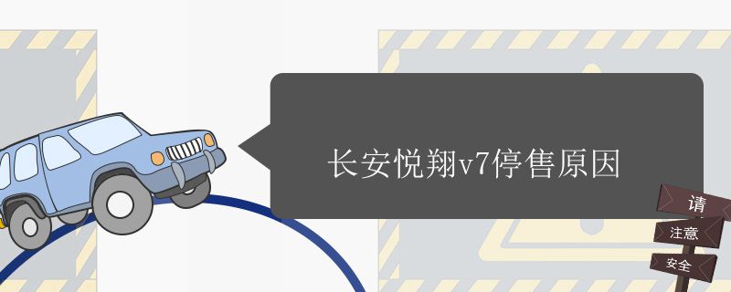 悦翔v7为何停售 长安悦翔V7停售原因是15款的投诉太多