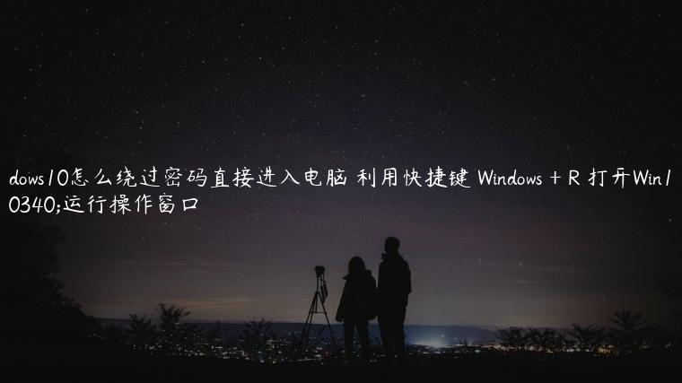 windows10怎么绕过密码直接进入电脑 利用快捷键 Windows + R 打开Win10的运行操作窗口