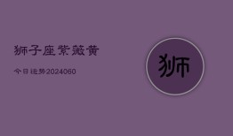 狮子座紫薇黄今日运势(20240606)