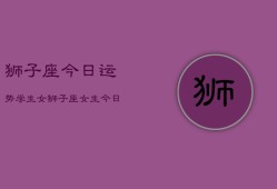 狮子座今日运势学生女，狮子座女生今日学业运