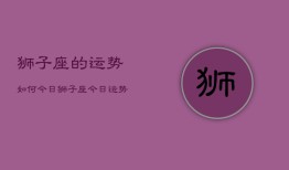 狮子座的运势如何今日，狮子座今日运势查询