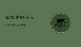 摩羯男狮子女今日运势(20240606)