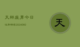 天秤座男今日运势情感(20240606)