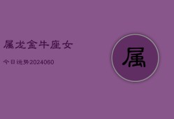 属龙金牛座女今日运势(20240608)