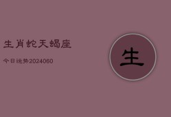 生肖蛇天蝎座今日运势(20240607)