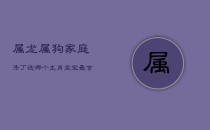 属龙属狗家庭添丁，选哪个生肖宝宝最吉祥？