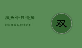 双鱼今日运势22岁男，双鱼座22岁男性今日运势