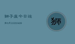 狮子座今日运势3月22(7月20日)