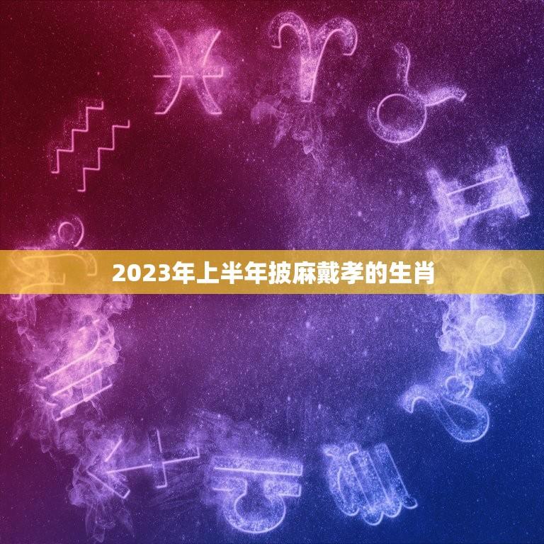 2023年上半年披麻戴孝的生肖(哪些动物将面临这一命运)  第1张