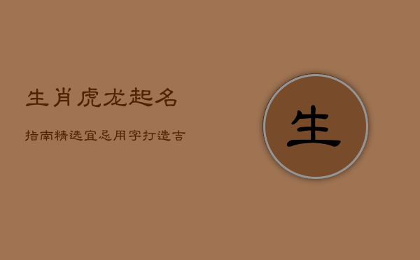 生肖虎龙起名指南：精选宜忌用字，打造吉祥姓名 第1张