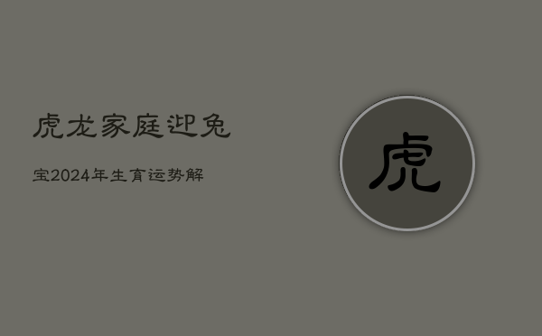虎龙家庭迎兔宝：2024年生育运势解析 第1张