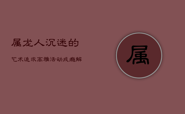 属龙人沉迷的艺术追求：高雅活动成瘾解析 第1张