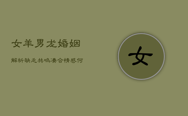 女羊男龙婚姻解析:缺乏共鸣,凑合情感何去何从? 第1张 女羊男龙婚姻解析:缺乏共鸣,凑合情感何去何从? 第1张