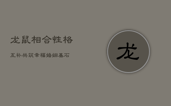 龙鼠相合：性格互补，共筑幸福婚姻基石 第1张