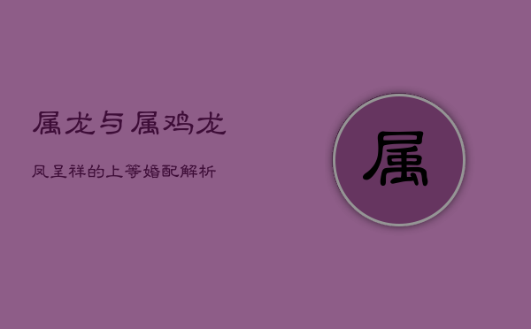 属龙与属鸡:龙凤呈祥的上等婚配解析 第1张 属龙与属鸡:龙凤呈祥的上等婚配解析 第1张