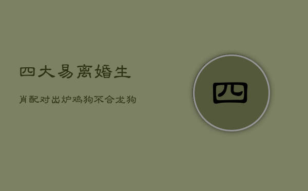 四大易离婚生肖配对出炉：鸡狗不合，龙狗一冷一热难持久 第1张