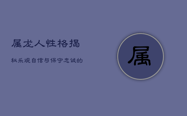 属龙人性格揭秘：乐观自信与保守忠诚的矛盾体 第1张
