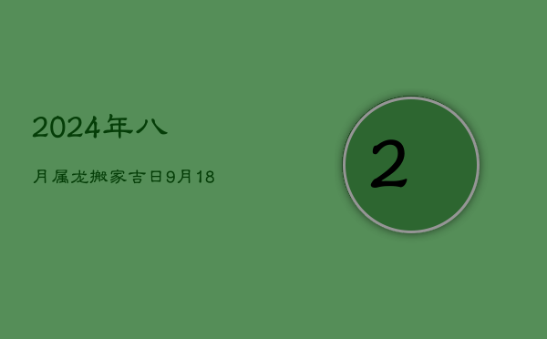 2024年八月属龙搬家吉日:9月18日,福泽满满好运来 第1张 2024年八月属龙搬家吉日:9月18日,福泽满满好运来 第1张