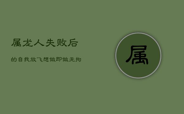 属龙人失败后的自我放飞:想做即做,无拘无束时刻 第1张 属龙人失败后的自我放飞:想做即做,无拘无束时刻 第1张