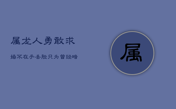 属龙人勇敢求婚：不在乎丢脸，只为曾经暗恋的你 第1张