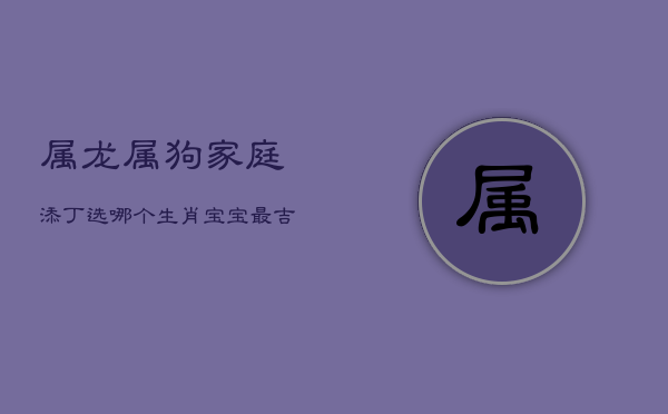 属龙属狗家庭添丁,选哪个生肖宝宝最吉祥? 第1张 属龙属狗家庭添丁,选哪个生肖宝宝最吉祥? 第1张