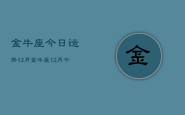 金牛座今日运势12月，金牛座12月今日运势查询