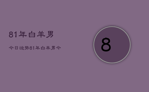 81年白羊男今日运势，81年白羊男今日运程如何