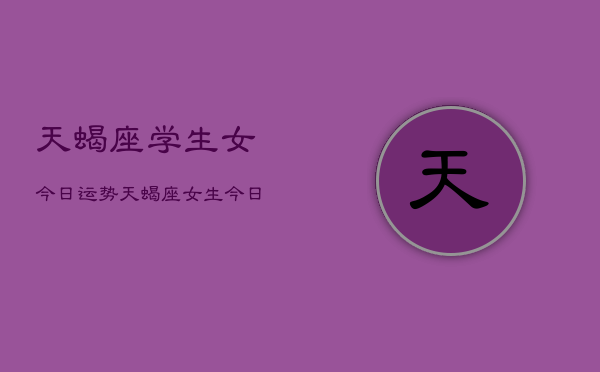 天蝎座学生女今日运势，天蝎座女生今日学习运