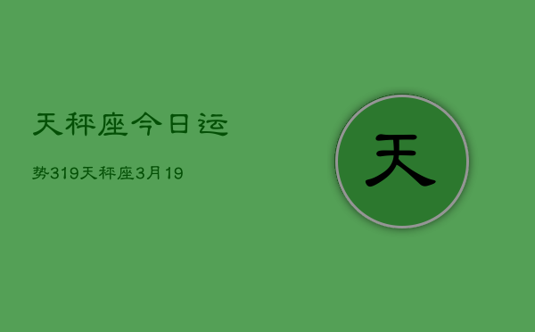 天秤座今日运势319，天秤座3月19日运势如何