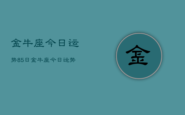 金牛座今日运势85日，金牛座今日运势查询8月5日