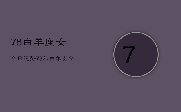 78白羊座女今日运势，78年白羊女今日运程如何