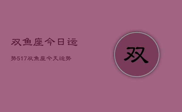 双鱼座今日运势517，双鱼座今天运势查询517