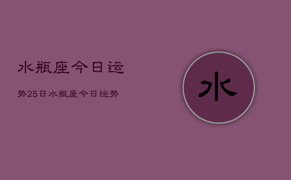 水瓶座今日运势25日，水瓶座今日运势25日