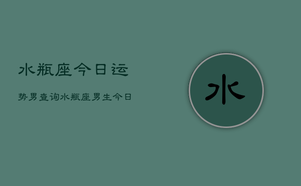 水瓶座今日运势男查询，水瓶座男生今日运势查询