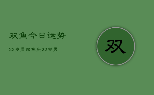 双鱼今日运势22岁男，双鱼座22岁男性今日运势