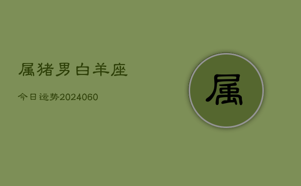 属猪男白羊座今日运势(20240605)