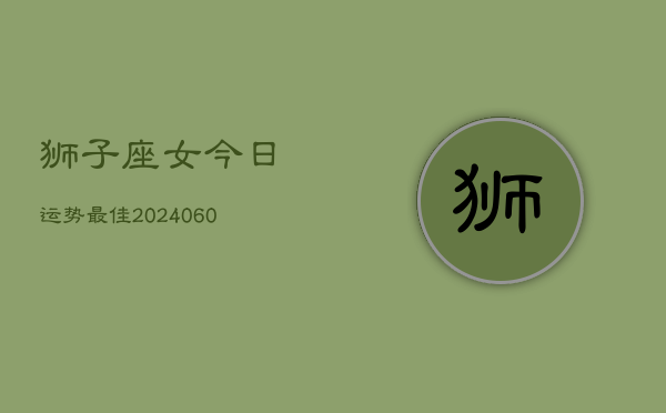 狮子座女今日运势最佳(20240605)