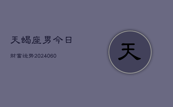 天蝎座男今日财富运势(20240605)