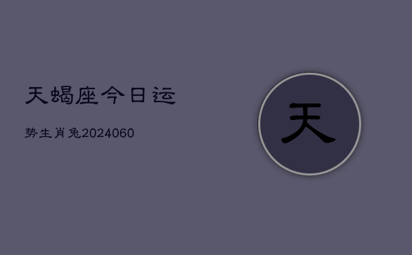 天蝎座今日运势生肖兔(20240605)