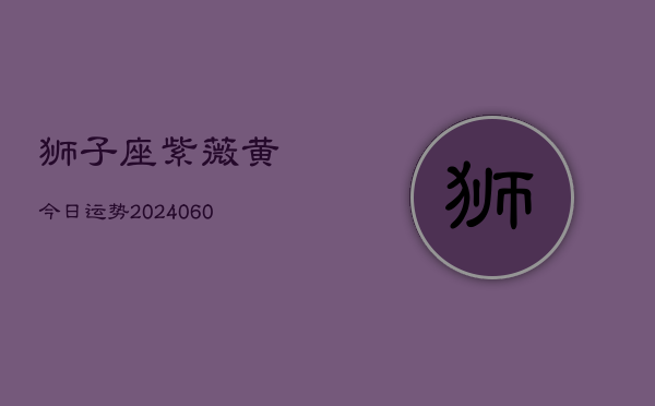 狮子座紫薇黄今日运势(20240605)