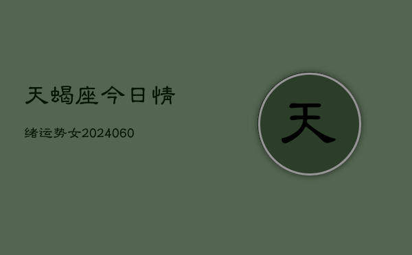 天蝎座今日情绪运势女(20240605)