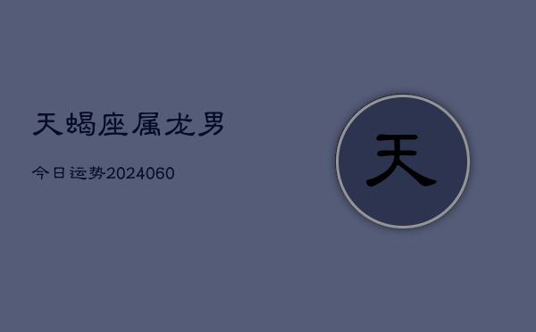 天蝎座属龙男今日运势(20240605)
