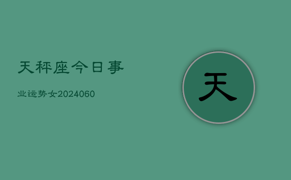 天秤座今日事业运势女(20240605)