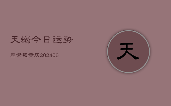 天蝎今日运势座紫薇黄历(20240605)