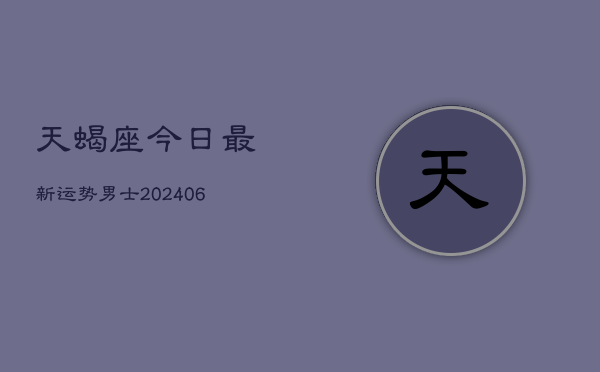 天蝎座今日最新运势男士(20240605)