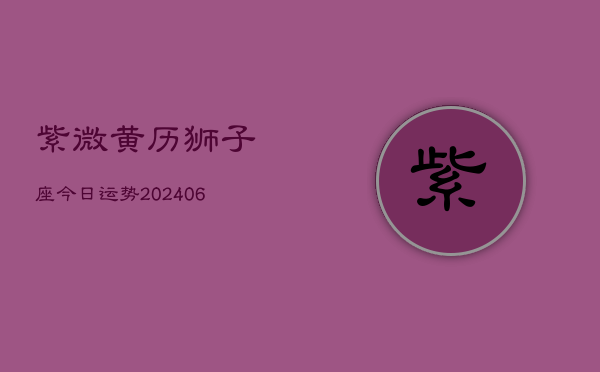 紫微黄历狮子座今日运势(20240605)
