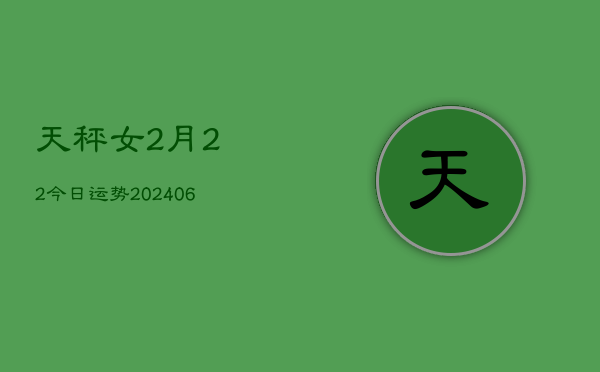 天秤女2月22今日运势(20240605)