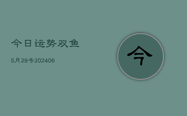 今日运势双鱼5月29号(20240605)