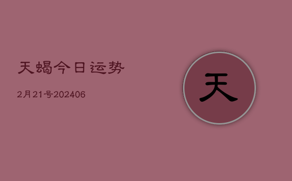 天蝎今日运势2月21号(20240605)