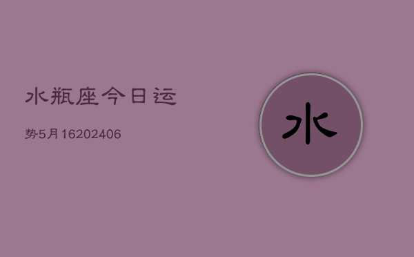 水瓶座今日运势5月16(20240605)